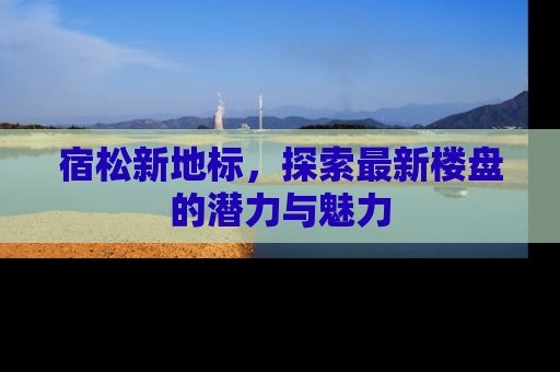 宿松新地标，探索最新楼盘的潜力与魅力