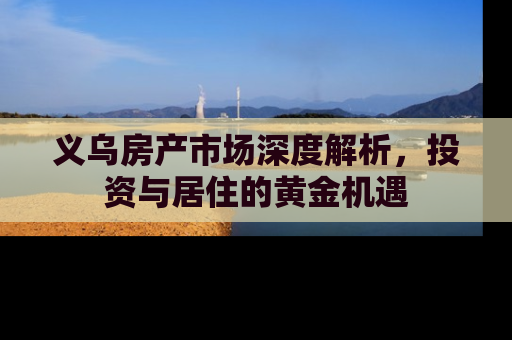 义乌房产市场深度解析，投资与居住的黄金机遇