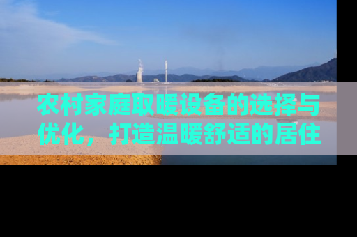 农村家庭取暖设备的选择与优化，打造温暖舒适的居住环境