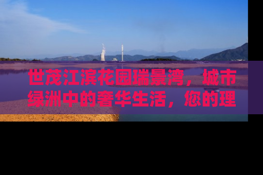 世茂江滨花园瑞景湾，城市绿洲中的奢华生活，您的理想家园