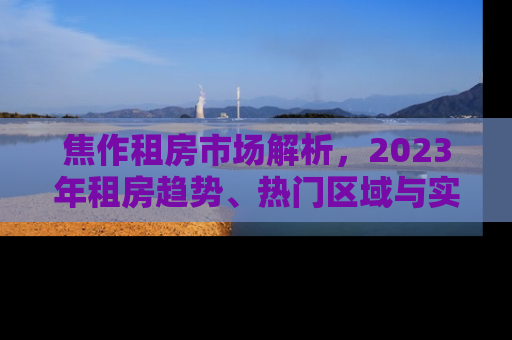 焦作租房市场解析，2023年租房趋势、热门区域与实用租房指南