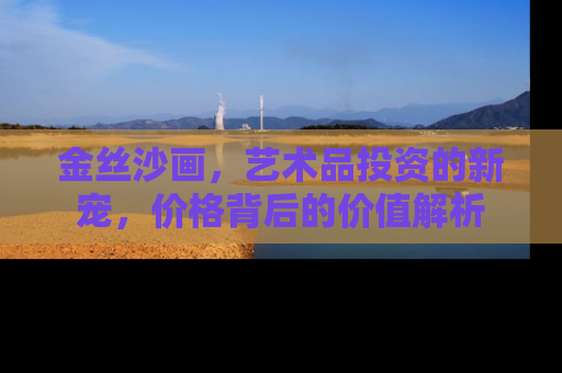 金丝沙画，艺术品投资的新宠，价格背后的价值解析