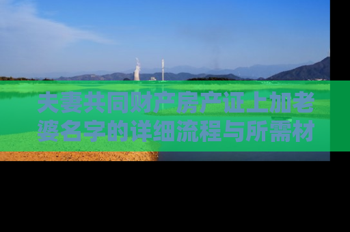 夫妻共同财产房产证上加老婆名字的详细流程与所需材料