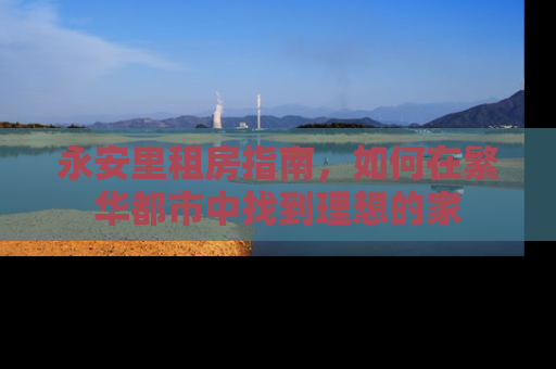 永安里租房指南，如何在繁华都市中找到理想的家