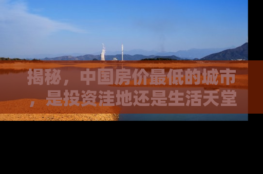 揭秘，中国房价最低的城市，是投资洼地还是生活天堂？