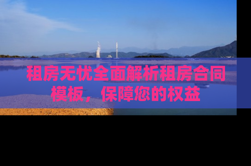 租房无忧全面解析租房合同模板，保障您的权益