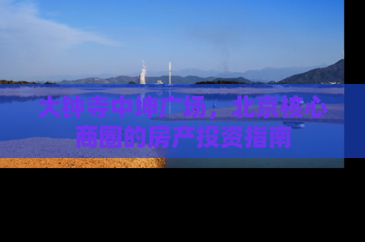 大钟寺中坤广场，北京核心商圈的房产投资指南