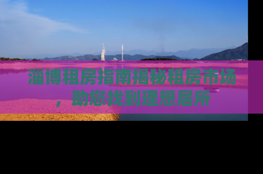 淄博租房指南揭秘租房市场，助您找到理想居所