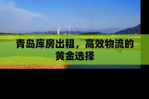 青岛库房出租，高效物流的黄金选择
