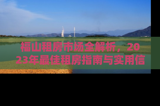 福山租房市场全解析，2023年最佳租房指南与实用信息