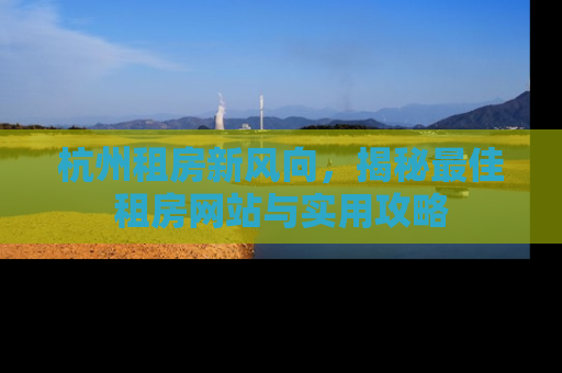 杭州租房新风向，揭秘最佳租房网站与实用攻略
