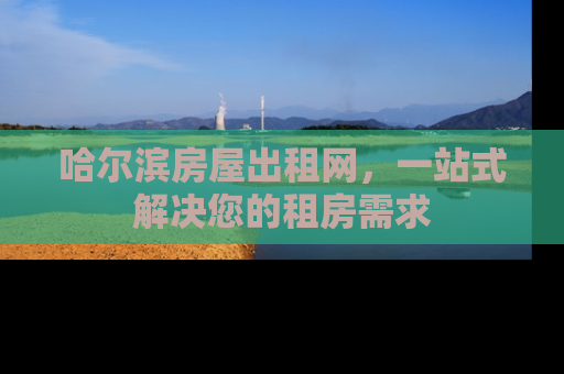 哈尔滨房屋出租网，一站式解决您的租房需求