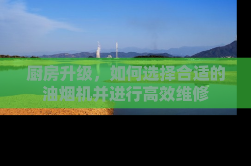 厨房升级，如何选择合适的油烟机并进行高效维修
