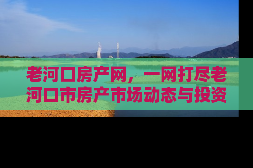 老河口房产网，一网打尽老河口市房产市场动态与投资指南