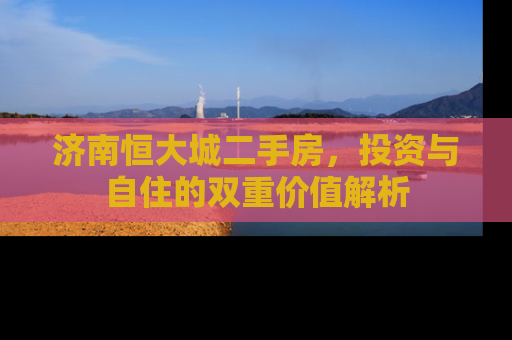 济南恒大城二手房，投资与自住的双重价值解析