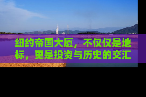 纽约帝国大厦，不仅仅是地标，更是投资与历史的交汇点