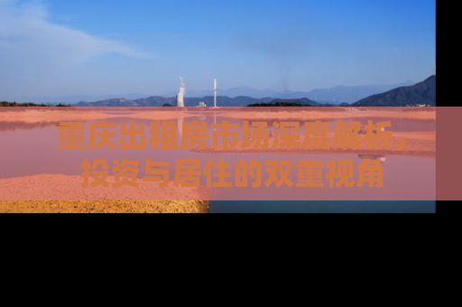 重庆出租房市场深度解析，投资与居住的双重视角