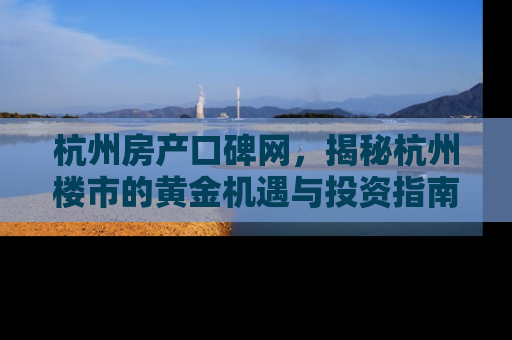 杭州房产口碑网，揭秘杭州楼市的黄金机遇与投资指南