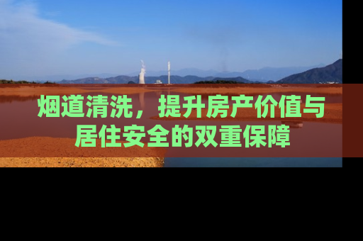 烟道清洗，提升房产价值与居住安全的双重保障