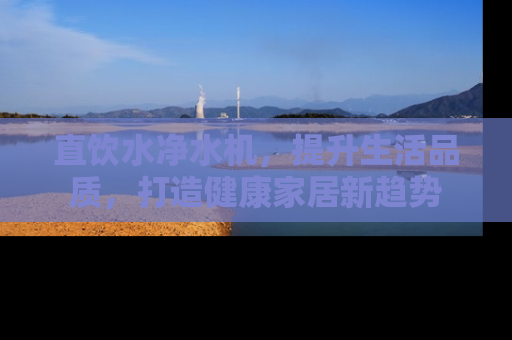 直饮水净水机，提升生活品质，打造健康家居新趋势