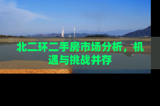 北二环二手房市场分析,机遇与挑战并存 北二环二手房市场分析,机遇与挑战并存