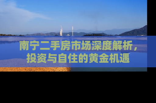 南宁二手房市场深度解析，投资与自住的黄金机遇
