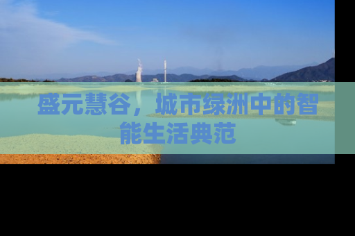 盛元慧谷，城市绿洲中的智能生活典范