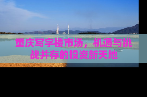 重庆写字楼市场，机遇与挑战并存的投资新天地