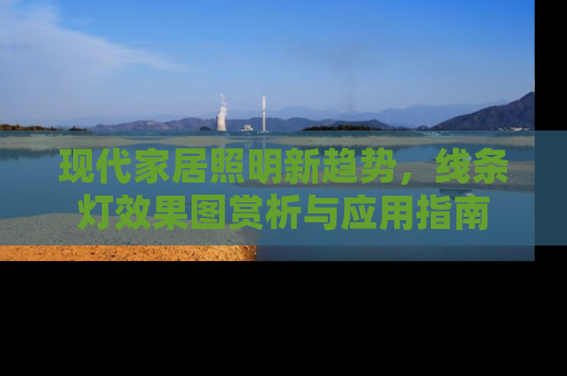 现代家居照明新趋势，线条灯效果图赏析与应用指南