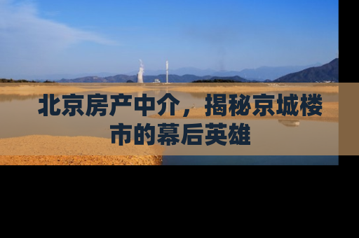 北京房产中介，揭秘京城楼市的幕后英雄