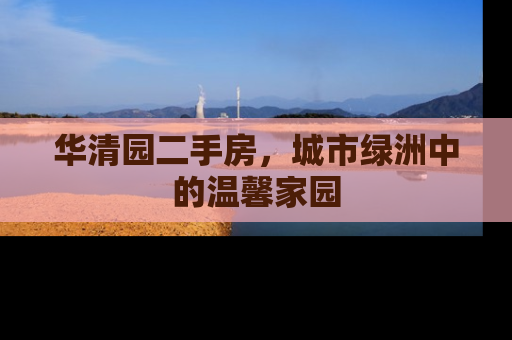 华清园二手房，城市绿洲中的温馨家园