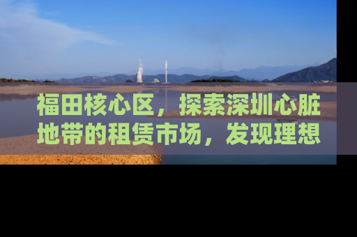福田核心区，探索深圳心脏地带的租赁市场，发现理想的居住空间