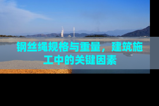钢丝绳规格与重量，建筑施工中的关键因素