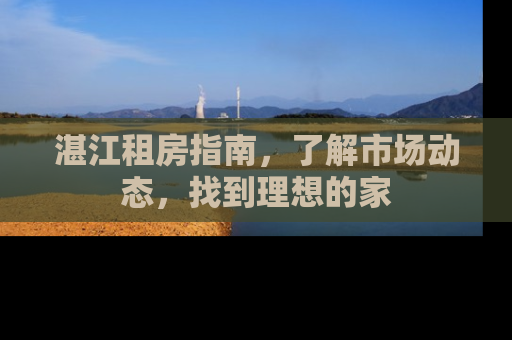 湛江租房指南，了解市场动态，找到理想的家