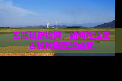安阳租房指南，如何在这座古城找到理想的家