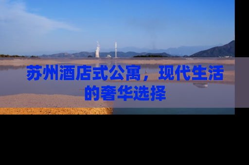 苏州酒店式公寓，现代生活的奢华选择