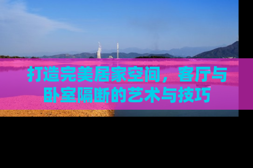 打造完美居家空间，客厅与卧室隔断的艺术与技巧