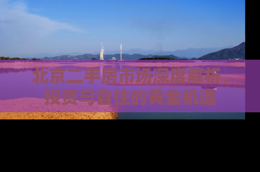 北京二手房市场深度解析，投资与自住的黄金机遇
