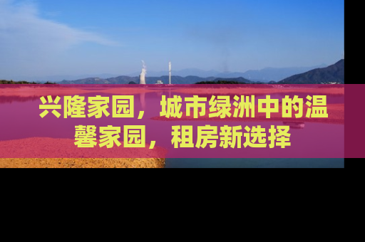 兴隆家园，城市绿洲中的温馨家园，租房新选择