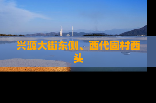 兴源大街东侧、西代固村西头