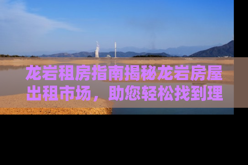龙岩租房指南揭秘龙岩房屋出租市场，助您轻松找到理想居所