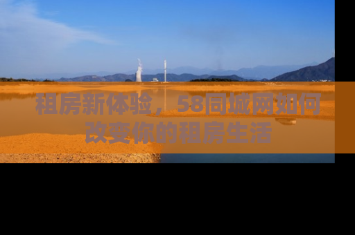 租房新体验，58同城网如何改变你的租房生活