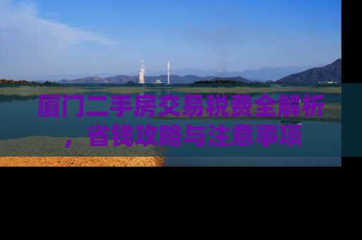 厦门二手房交易税费全解析，省钱攻略与注意事项