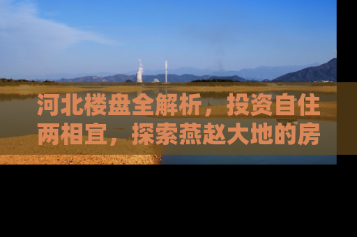 河北楼盘全解析，投资自住两相宜，探索燕赵大地的房产新机遇