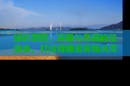 绿的厨具，环保与品质的双重奏，打造健康厨房新风尚