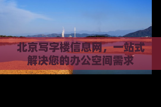北京写字楼信息网，一站式解决您的办公空间需求