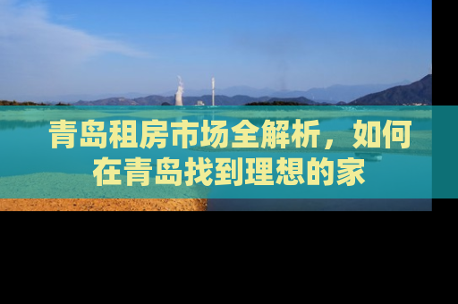 青岛租房市场全解析，如何在青岛找到理想的家