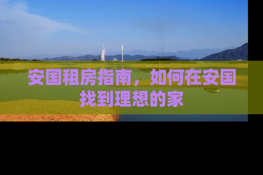 安国租房指南，如何在安国找到理想的家