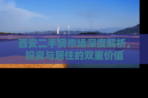 西安二手房市场深度解析，投资与居住的双重价值
