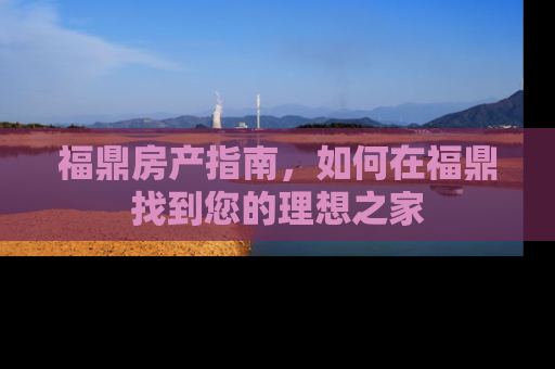 福鼎房产指南，如何在福鼎找到您的理想之家